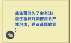 益生菌放久了会有沫(益生菌长时间使用会产生泡沫，建议谨慎放置)