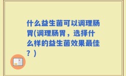 什么益生菌可以调理肠胃(调理肠胃，选择什么样的益生菌效果最佳？)