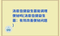 汤臣倍健益生菌能调理便秘吗(汤臣倍健益生菌：有效改善便秘问题)