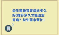 益生菌推荐胃病吃多久好(推荐多久才能治愈胃病？益生菌来帮忙！)