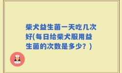 柴犬益生菌一天吃几次好(每日给柴犬服用益生菌的次数是多少？)