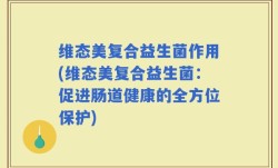 维态美复合益生菌作用(维态美复合益生菌：促进肠道健康的全方位保护)