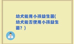 幼犬能用小孩益生菌(幼犬能否使用小孩益生菌？)