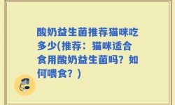 酸奶益生菌推荐猫咪吃多少(推荐：猫咪适合食用酸奶益生菌吗？如何喂食？)