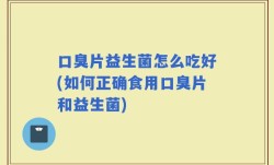 口臭片益生菌怎么吃好(如何正确食用口臭片和益生菌)
