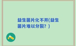 益生菌片化不开(益生菌片难以分裂？)