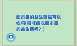 超市里的益生菌猫可以吃吗(猫咪能吃超市里的益生菌吗？)