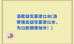 洛歌益生菌漱口水(洛歌推出益生菌漱口水，为口腔健康加分！)