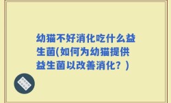 幼猫不好消化吃什么益生菌(如何为幼猫提供益生菌以改善消化？)