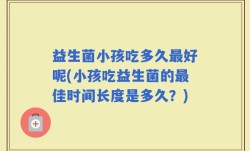 益生菌小孩吃多久最好呢(小孩吃益生菌的最佳时间长度是多久？)