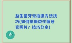 益生菌牙膏拍摄方法技巧(如何拍摄益生菌牙膏照片？技巧分享)