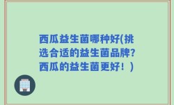 西瓜益生菌哪种好(挑选合适的益生菌品牌？西瓜的益生菌更好！)