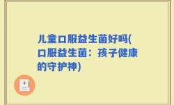 儿童口服益生菌好吗(口服益生菌：孩子健康的守护神)