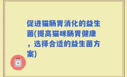 促进猫肠胃消化的益生菌(提高猫咪肠胃健康，选择合适的益生菌方案)