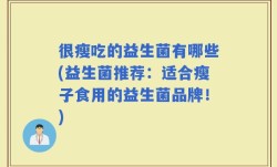 很瘦吃的益生菌有哪些(益生菌推荐：适合瘦子食用的益生菌品牌！)