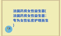 法国药房女性益生菌(法国药房女性益生菌：专为女性私密护理而生)