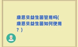 康恩贝益生菌管用吗(康恩贝益生菌如何使用？)