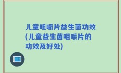 儿童咀嚼片益生菌功效(儿童益生菌咀嚼片的功效及好处)