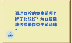 调理口腔的益生菌哪个牌子比较好？为口腔健康选择最佳益生菌品牌？