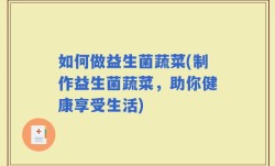 如何做益生菌蔬菜(制作益生菌蔬菜，助你健康享受生活)