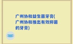 广州协和益生菌牙膏(广州协和推出有效抑菌的牙膏)