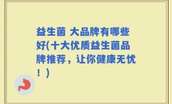 益生菌 大品牌有哪些好(十大优质益生菌品牌推荐，让你健康无忧！)