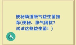 便秘肠道胀气益生菌推荐(便秘、胀气困扰？试试这些益生菌！)