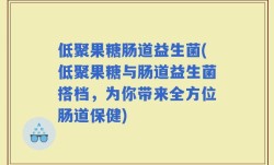 低聚果糖肠道益生菌(低聚果糖与肠道益生菌搭档，为你带来全方位肠道保健)