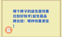 哪个牌子的益生菌效果比较好知乎(益生菌品牌比较：哪种效果更佳)