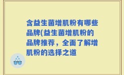 含益生菌增肌粉有哪些品牌(益生菌增肌粉的品牌推荐，全面了解增肌粉的选择之道