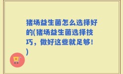 猪场益生菌怎么选择好的(猪场益生菌选择技巧，做好这些就足够！)