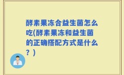 酵素果冻合益生菌怎么吃(酵素果冻和益生菌的正确搭配方式是什么？)