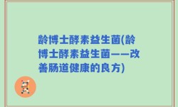 龄博士酵素益生菌(龄博士酵素益生菌——改善肠道健康的良方)