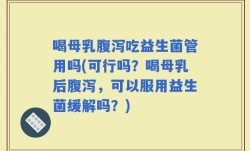 喝母乳腹泻吃益生菌管用吗(可行吗？喝母乳后腹泻，可以服用益生菌缓解吗？)