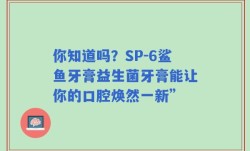 你知道吗？SP-6鲨鱼牙膏益生菌牙膏能让你的口腔焕然一新”