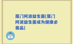 厦门阿波益生菌(厦门阿波益生菌成为健康必需品)