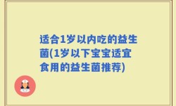 适合1岁以内吃的益生菌(1岁以下宝宝适宜食用的益生菌推荐)