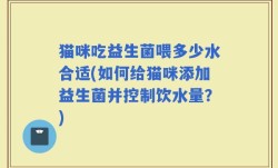 猫咪吃益生菌喂多少水合适(如何给猫咪添加益生菌并控制饮水量？)
