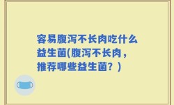 容易腹泻不长肉吃什么益生菌(腹泻不长肉，推荐哪些益生菌？)
