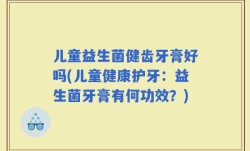 儿童益生菌健齿牙膏好吗(儿童健康护牙：益生菌牙膏有何功效？)