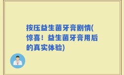 按压益生菌牙膏剧情(惊喜！益生菌牙膏用后的真实体验)