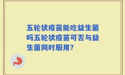 五轮状疫苗能吃益生菌吗五轮状疫苗可否与益生菌同时服用？