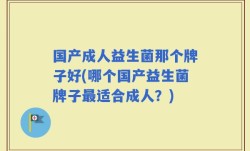 国产成人益生菌那个牌子好(哪个国产益生菌牌子最适合成人？)