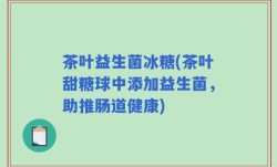 茶叶益生菌冰糖(茶叶甜糖球中添加益生菌，助推肠道健康)