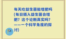 每天吃益生菌能增肥吗(每日摄入益生菌会增肥？这个论断真实吗？——一个科学角度的探讨)
