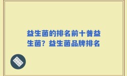 益生菌的排名前十普益生菌？益生菌品牌排名