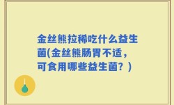 金丝熊拉稀吃什么益生菌(金丝熊肠胃不适，可食用哪些益生菌？)