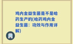 鸡内金益生菌是不是哈药生产的(哈药鸡内金益生菌：功效与作用详解)