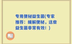 专用便秘益生菌(专家推荐：缓解便秘，这些益生菌非常有效！)