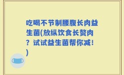 吃喝不节制腰腹长肉益生菌(放纵饮食长赘肉？试试益生菌帮你减！)